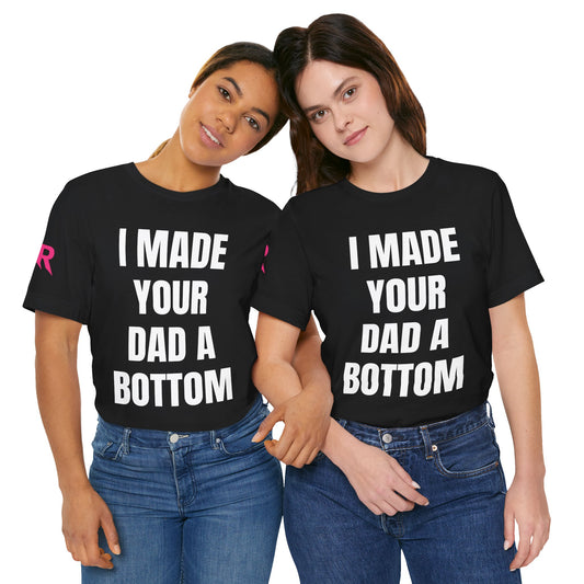 “I Made Your Dad A Bottom” Tee – Unfiltered Chaos Shirt (Black/White, XS–4XL